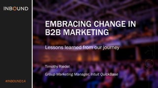 #INBOUND14
EMBRACING CHANGE IN
B2B MARKETING
Lessons learned from our journey
Timothy Riedel
Group Marketing Manager, Intuit QuickBase
 