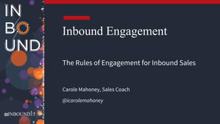 INBOUND15
Inbound Engagement
The Rules of Engagement for Inbound Sales
Carole Mahoney, Sales Coach
@icarolemahoney
 