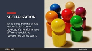 INBOUND15
SPECIALIZATION
While cross-training allows
anyone to take on top
projects, it’s helpful to have
different specia...