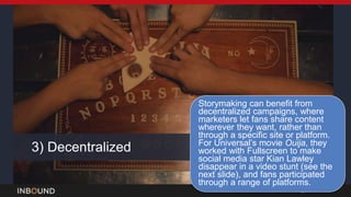 INBOUND15
3) Decentralized
Storymaking can benefit from
decentralized campaigns, where
marketers let fans share content
wh...