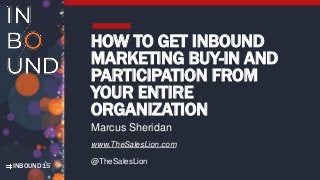 INBOUND15
HOW TO GET INBOUND
MARKETING BUY-IN AND
PARTICIPATION FROM
YOUR ENTIRE
ORGANIZATION
Marcus Sheridan
www.TheSalesLion.com
@TheSalesLion
 
