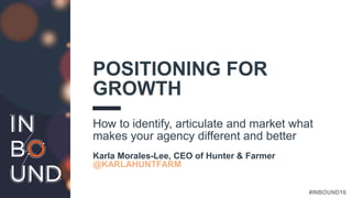 #INBOUND16
POSITIONING FOR
GROWTH
How to identify, articulate and market what
makes your agency different and better
Karla Morales-Lee, CEO of Hunter & Farmer
@KARLAHUNTFARM
 