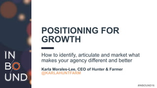 #INBOUND16
POSITIONING FOR
GROWTH
How to identify, articulate and market what
makes your agency different and better
Karla...