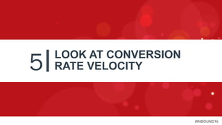 #INBOUND16
5 LOOK AT CONVERSION
RATE VELOCITY
 