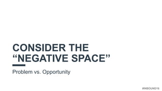 #INBOUND16
CONSIDER THE
“NEGATIVE SPACE”
Problem vs. Opportunity
 