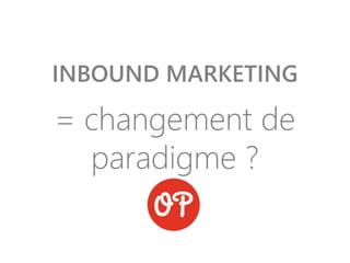 INBOUND MARKETING
= changement de
paradigme ?
 