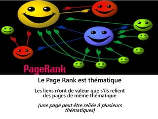 Le Page Rank est thématique
Les liens n’ont de valeur que s’ils relient
des pages de même thématique
(une page peut être reliée à plusieurs
thématiques)
 