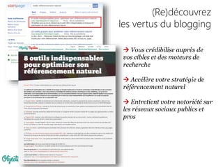(Re)découvrez
les vertus du blogging
 Vous crédibilise auprès de
vos cibles et des moteurs de
recherche
 Accélère votre stratégie de
référencement naturel
 Entretient votre notoriété sur
les réseaux sociaux publics et
pros
 