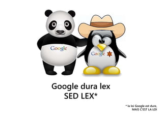 Google dura lex
SED LEX*
* la loi Google est dure,
MAIS C’EST LA LOI
 