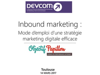 Toulouse
14 MARS 2017
Inbound marketing :
Mode d’emploi d’une stratégie
marketing digitale efficace
 