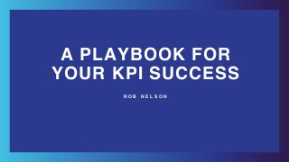 A PLAYBOOK FOR
YOUR KPI SUCCESS
R O B N E L S O N
 