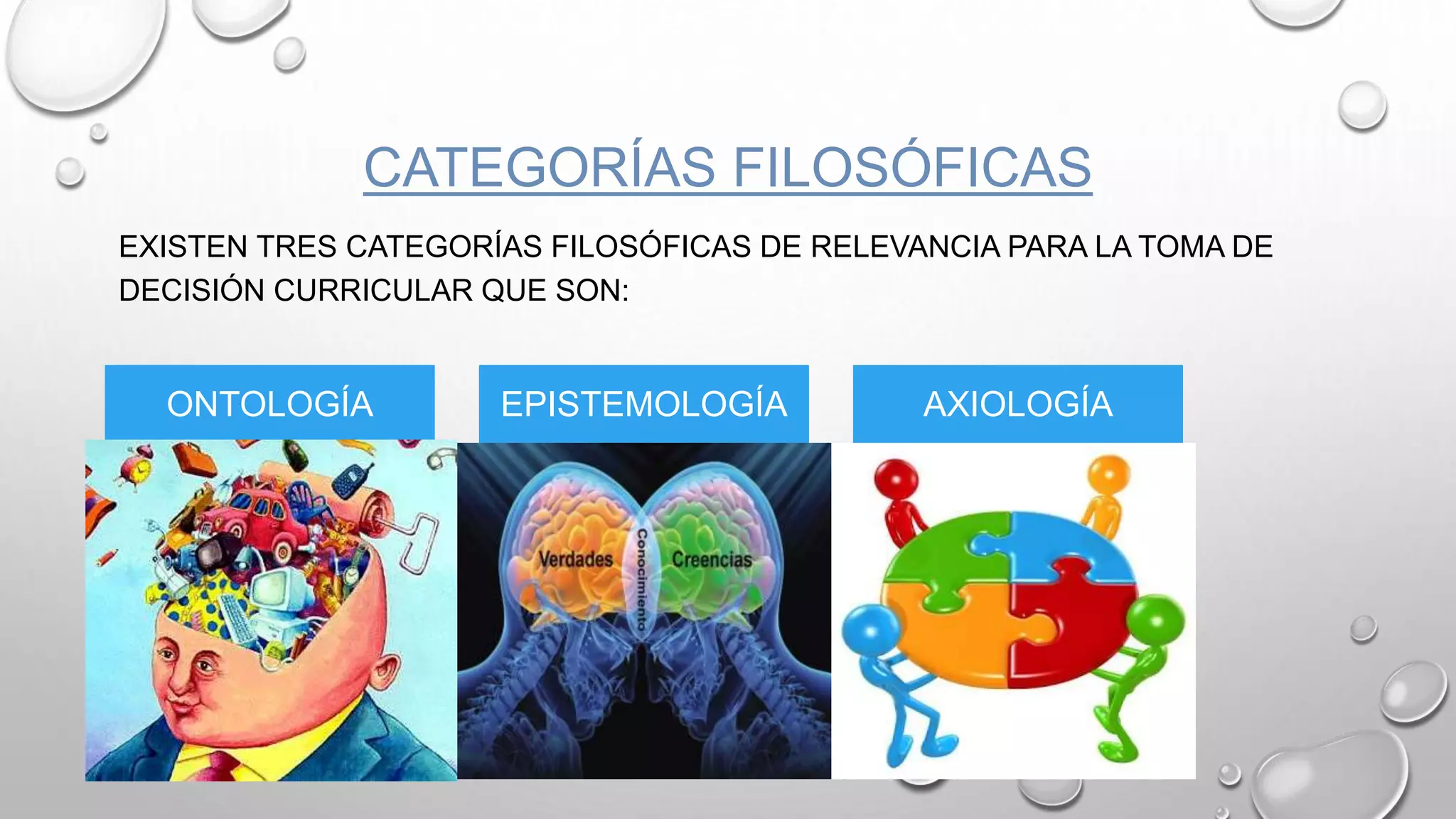 CATEGORÍAS FILOSÓFICAS
EXISTEN TRES CATEGORÍAS FILOSÓFICAS DE RELEVANCIA PARA LA TOMA DE
DECISIÓN CURRICULAR QUE SON:
ONTOLOGÍA EPISTEMOLOGÍA AXIOLOGÍA
 
