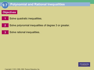 1
Copyright © 2012, 2008, 2004 Pearson Education, Inc.
Objectives
2
3
Polynomial and Rational Inequalities
Solve quadratic inequalities.
Solve polynomial inequalities of degree 3 or greater.
Solve rational inequalities.
9.7
 