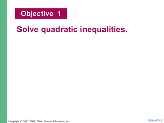 Copyright © 2012, 2008, 2004 Pearson Education, Inc.
Solve quadratic inequalities.
Objective 1
Slide 9.7- 3
 