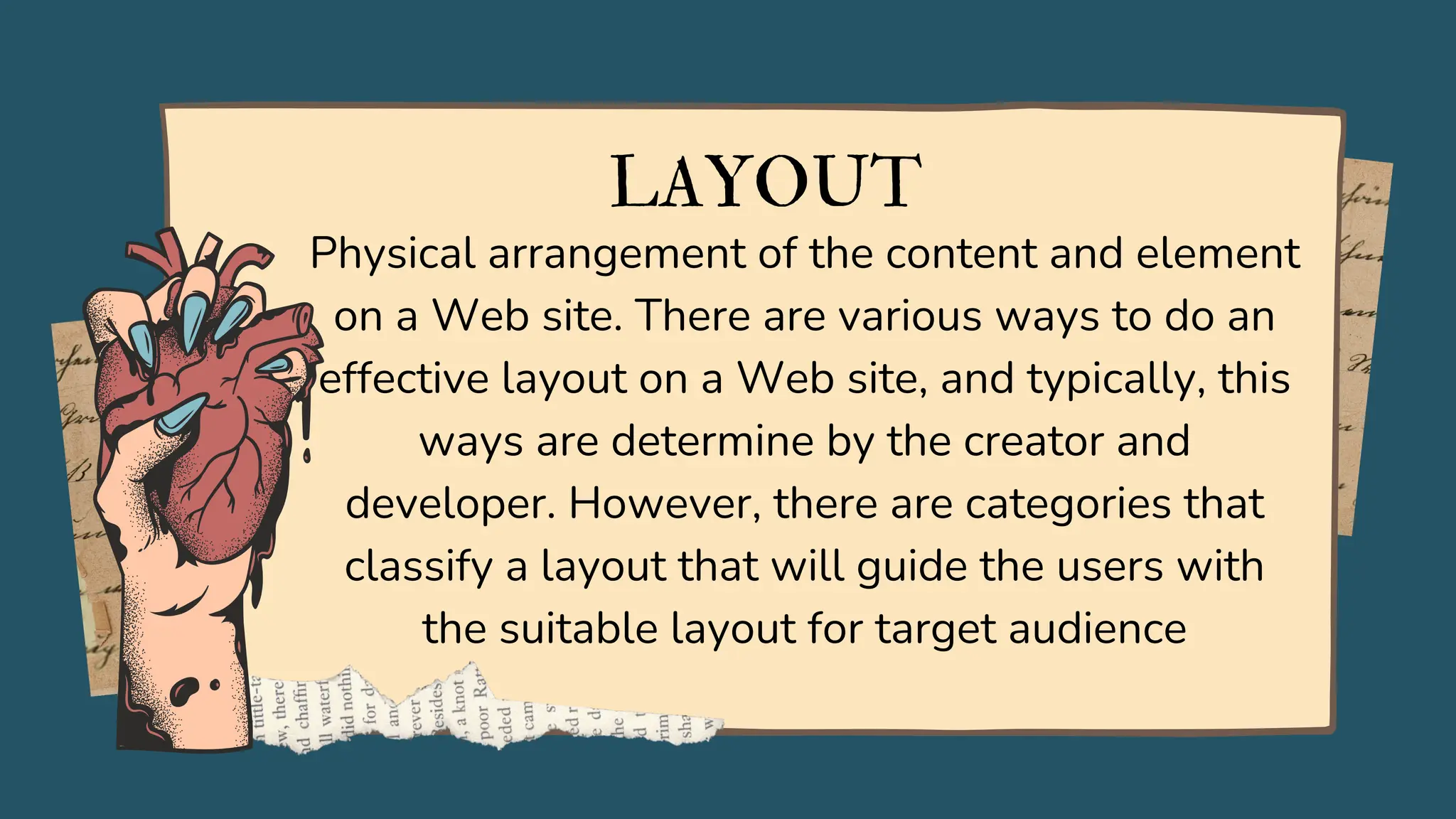 LAYOUT
Physical arrangement of the content and element
on a Web site. There are various ways to do an
effective layout on a Web site, and typically, this
ways are determine by the creator and
developer. However, there are categories that
classify a layout that will guide the users with
the suitable layout for target audience
 