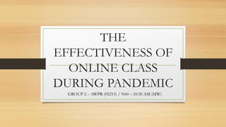 THE
EFFECTIVENESS OF
ONLINE CLASS
DURING PANDEMIC
GROUP 2 – AWPR (05215) / 9:00 – 10:30 AM (MW)
 