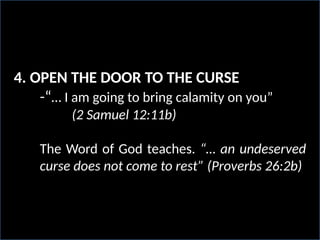 4. OPEN THE DOOR TO THE CURSE
-“… I am going to bring calamity on you”
(2 Samuel 12:11b)
The Word of God teaches. “… an undeserved
curse does not come to rest” (Proverbs 26:2b)
 