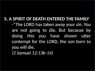 5. A SPIRIT OF DEATH ENTERED THE FAMILY
-“The LORD has taken away your sin. You
are not going to die. But because by
doing this you have shown utter
contempt for the LORD, the son born to
you will die.
(2 Samuel 12:13b-14)
 