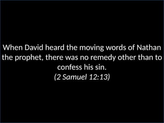 When David heard the moving words of Nathan
the prophet, there was no remedy other than to
confess his sin.
(2 Samuel 12:13)
 