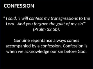 “ I said, ‘I will confess my transgressions to the
Lord.’ And you forgave the guilt of my sin’”
(Psalm 32:5b).
Genuine repentance always comes
accompanied by a confession. Confession is
when we acknowledge our sin before God.
CONFESSION
 
