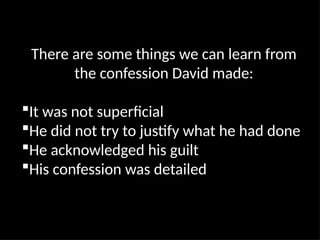 There are some things we can learn from
the confession David made:
It was not superficial
He did not try to justify what he had done
He acknowledged his guilt
His confession was detailed
 