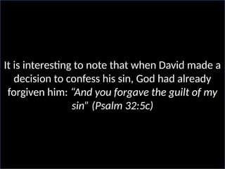 It is interesting to note that when David made a
decision to confess his sin, God had already
forgiven him: “And you forgave the guilt of my
sin” (Psalm 32:5c)
 