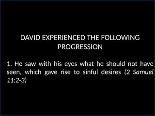 DAVID EXPERIENCED THE FOLLOWING
PROGRESSION
1. He saw with his eyes what he should not have
seen, which gave rise to sinful desires (2 Samuel
11:2-3)
 