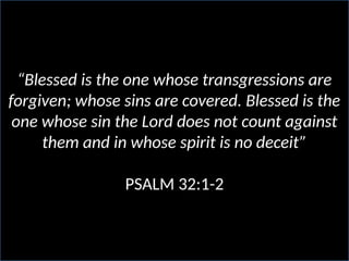 “Blessed is the one whose transgressions are
forgiven; whose sins are covered. Blessed is the
one whose sin the Lord does not count against
them and in whose spirit is no deceit”
PSALM 32:1-2
 