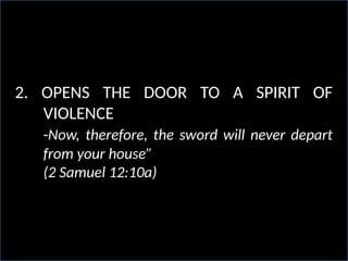 2. OPENS THE DOOR TO A SPIRIT OF
VIOLENCE
-Now, therefore, the sword will never depart
from your house”
(2 Samuel 12:10a)
 