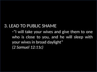 3. LEAD TO PUBLIC SHAME
-“I will take your wives and give them to one
who is close to you, and he will sleep with
your wives in broad daylight”
(2 Samuel 12:11c)
 