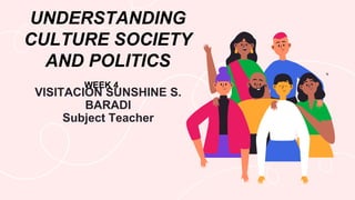 UNDERSTANDING
CULTURE SOCIETY
AND POLITICS
VISITACION SUNSHINE S.
BARADI
Subject Teacher
WEEK 4
 
