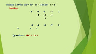 Example 7. Divide (8x4
+ 6x2
– 3x + 1) by (2x2
– x + 2)
Solution:
8 0 6 –3 1
4 -8 -4
2
8 4 0 -7 1
2 4 2
Quotient: 4x2
+ 2x +
 