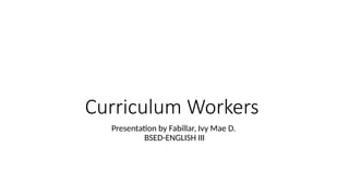Curriculum Workers
Presentation by Fabillar, Ivy Mae D.
BSED-ENGLISH III
 
