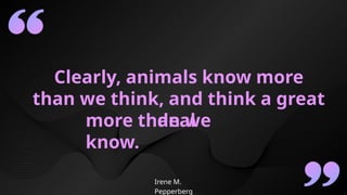 Clearly, animals know more
than we think, and think a great
deal
more than we
know.
Irene M.
Pepperberg
 