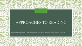 APPROACHES TO READING
Nyíregyházi Egyetem, tanári mesterszak (MA/MSc) levelező Nagy Éva 20/12/2018
 
