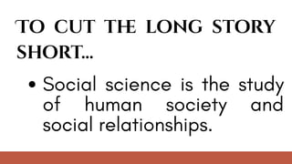 To cut th
e long story
short...
Social science is the study
of human society and
social relationships.
 