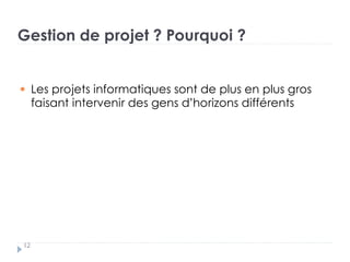 Gestion de projet ? Pourquoi ?
Les projets informatiques sont de plus en plus gros
faisant intervenir des gens d’horizons différents
12
 