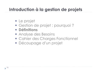 Introduction à la gestion de projets
Le projet
Gestion de projet : pourquoi ?
Définitions
Analyse des Besoins
Cahier des Charges Fonctionnel
Découpage d’un projet
16
 