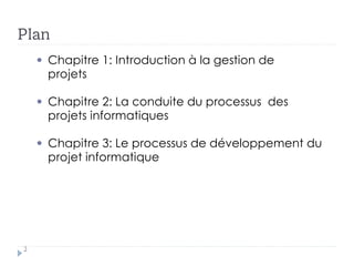 Plan
Chapitre 1: Introduction à la gestion de
projets
Chapitre 2: La conduite du processus des
projets informatiques
Chapitre 3: Le processus de développement du
projet informatique
2
 