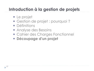 Introduction à la gestion de projets
Le projet
Gestion de projet : pourquoi ?
Définitions
Analyse des Besoins
Cahier des Charges Fonctionnel
Découpage d’un projet
37
 