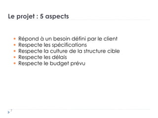 Le projet : 5 aspects
Répond à un besoin défini par le client
Respecte les spécifications
Respecte la culture de la structure cible
Respecte les délais
Respecte le budget prévu
7
 