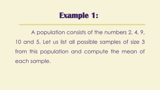 Example 1:
A population consists of the numbers 2, 4, 9,
10 and 5. Let us list all possible samples of size 3
from this population and compute the mean of
each sample.
 