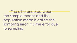The difference between
the sample means and the
population mean is called the
sampling error. It is the error due
to sampling.
 