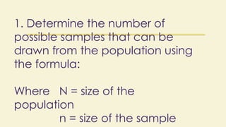 1. Determine the number of
possible samples that can be
drawn from the population using
the formula:
Where N = size of the
population
n = size of the sample
 