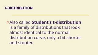 T-DISTRIBUTION
oAlso called Student’s t-distribution
is a family of distributions that look
almost identical to the normal
distribution curve, only a bit shorter
and stouter.
 