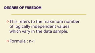 DEGREE OF FREEDOM
o This refers to the maximum number
of logically independent values
which vary in the data sample.
o Formula : n-1
 