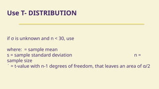 Use T- DISTRIBUTION
if σ is unknown and n < 30, use
where: = sample mean
s = sample standard deviation n =
sample size
̇ = t-value with n-1 degrees of freedom, that leaves an area of α/2
 