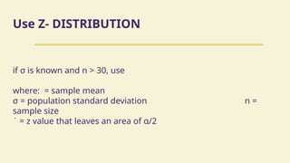 Use Z- DISTRIBUTION
if σ is known and n > 30, use
where: = sample mean
σ = population standard deviation n =
sample size
̇ = z value that leaves an area of α/2
 