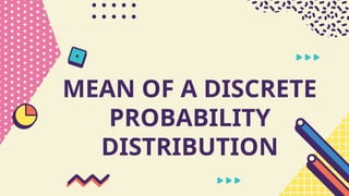 MEAN OF A DISCRETE
PROBABILITY
DISTRIBUTION
 