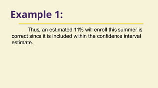 Example 1:
Thus, an estimated 11% will enroll this summer is
correct since it is included within the confidence interval
estimate.
 